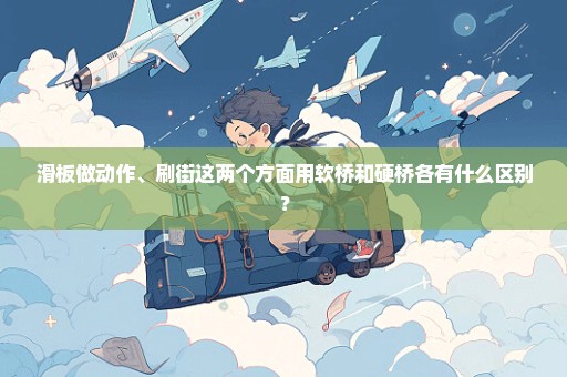 滑板做动作、刷街这两个方面用软桥和硬桥各有什么区别？