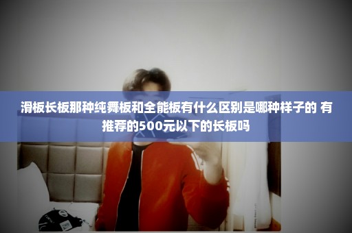 滑板长板那种纯舞板和全能板有什么区别是哪种样子的 有推荐的500元以下的长板吗