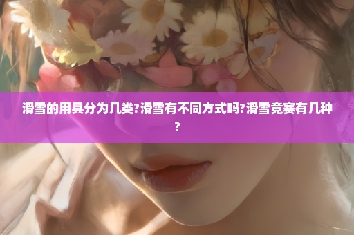滑雪的用具分为几类?滑雪有不同方式吗?滑雪竞赛有几种?