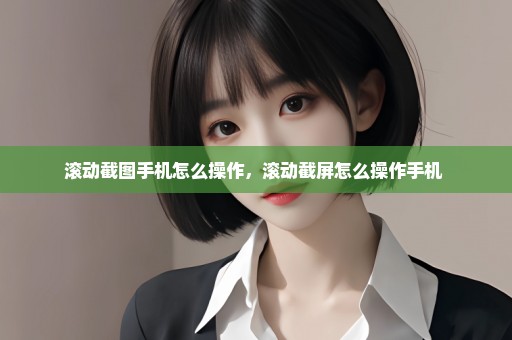滚动截图手机怎么操作，滚动截屏怎么操作手机 