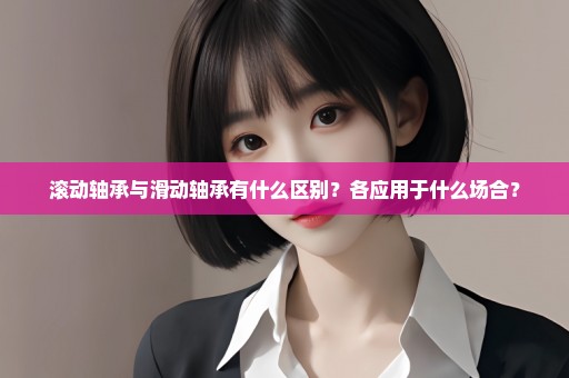 滚动轴承与滑动轴承有什么区别？各应用于什么场合？