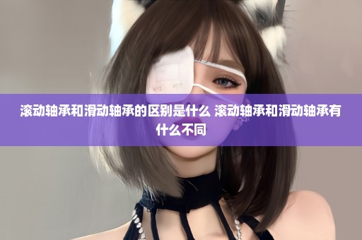 滚动轴承和滑动轴承的区别是什么 滚动轴承和滑动轴承有什么不同