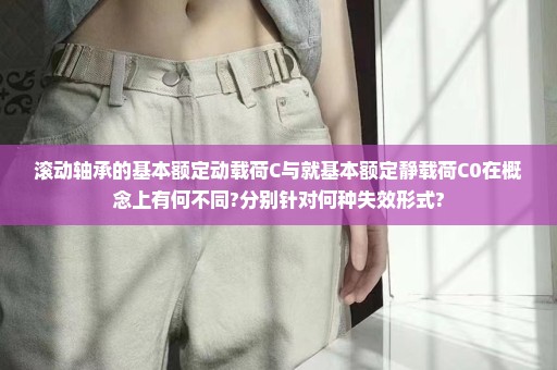 滚动轴承的基本额定动载荷C与就基本额定静载荷C0在概念上有何不同?分别针对何种失效形式?