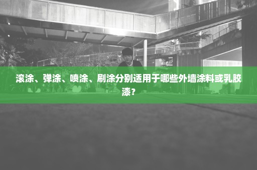 滚涂、弹涂、喷涂、刷涂分别适用于哪些外墙涂料或乳胶漆？
