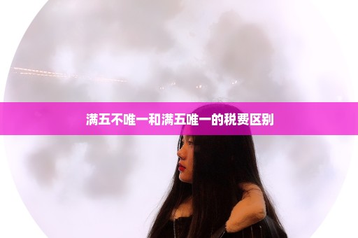 满五不唯一和满五唯一的税费区别