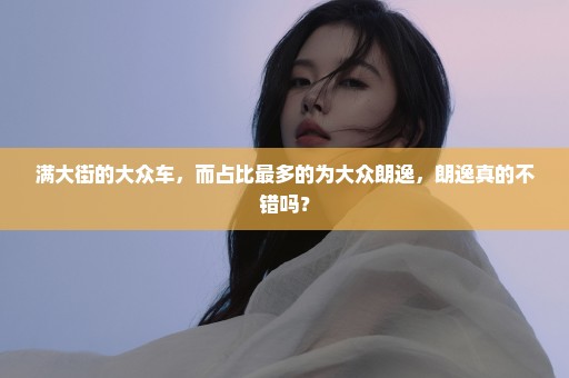 满大街的大众车，而占比最多的为大众朗逸，朗逸真的不错吗？