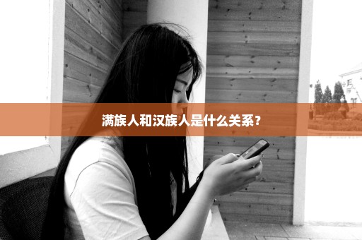 满族人和汉族人是什么关系？