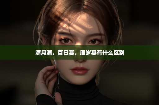 满月酒，百日宴，周岁宴有什么区别