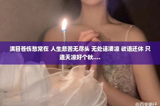 满目苍伤愁常在 人生悲苦无尽头 无处话凄凉 欲语还休 只道天凉好个秋....