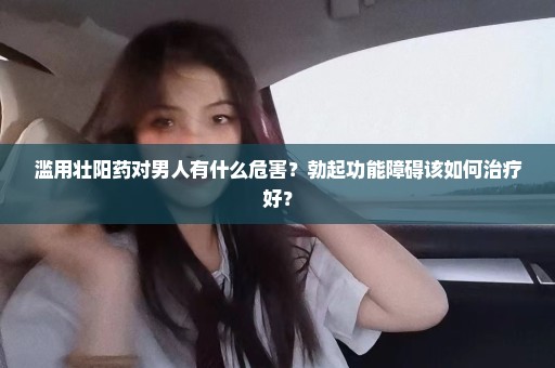 滥用壮阳药对男人有什么危害？勃起功能障碍该如何治疗好？