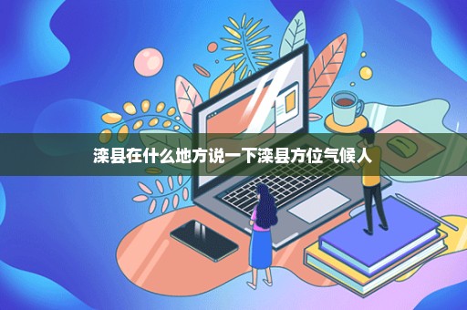 滦县在什么地方说一下滦县方位气候人