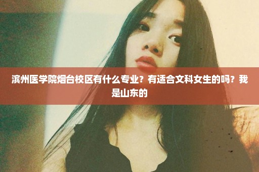 滨州医学院烟台校区有什么专业？有适合文科女生的吗？我是山东的