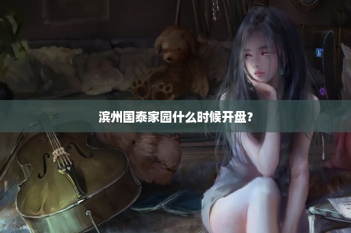 滨州国泰家园什么时候开盘？