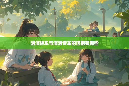 滴滴快车与滴滴专车的区别有哪些