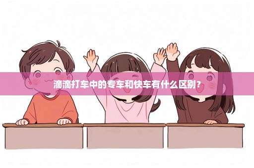 滴滴打车中的专车和快车有什么区别？