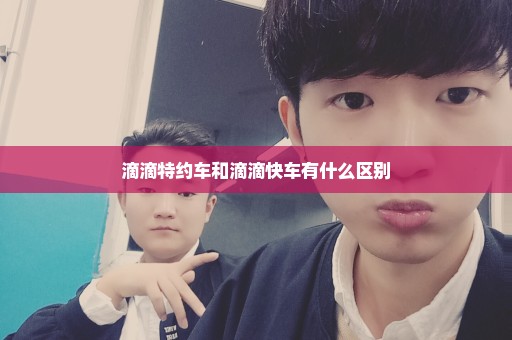 滴滴特约车和滴滴快车有什么区别