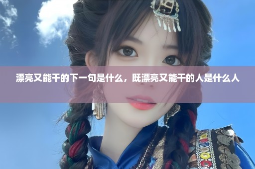 漂亮又能干的下一句是什么，既漂亮又能干的人是什么人 