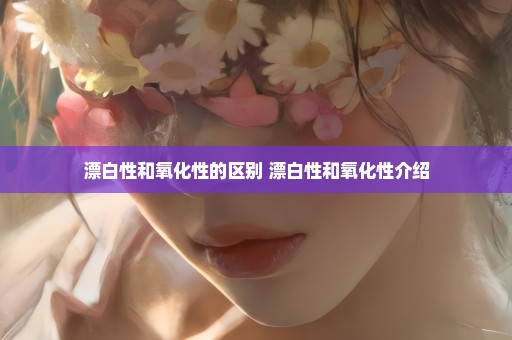 漂白性和氧化性的区别 漂白性和氧化性介绍
