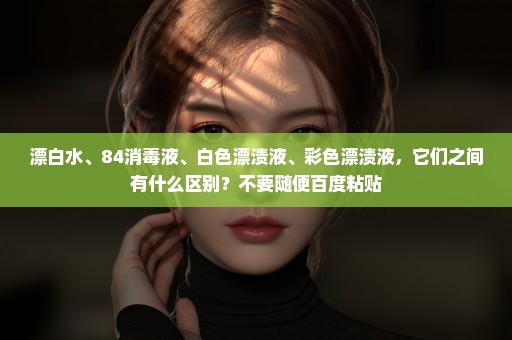 漂白水、84消毒液、白色漂渍液、彩色漂渍液，它们之间有什么区别？不要随便百度粘贴