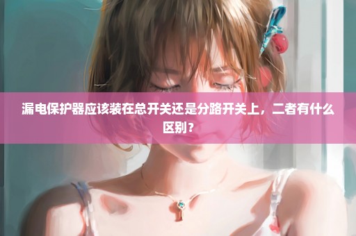 漏电保护器应该装在总开关还是分路开关上，二者有什么区别？