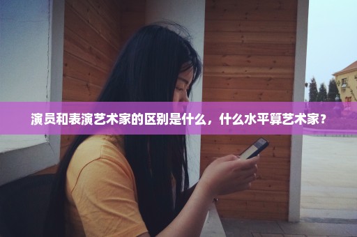 演员和表演艺术家的区别是什么，什么水平算艺术家？