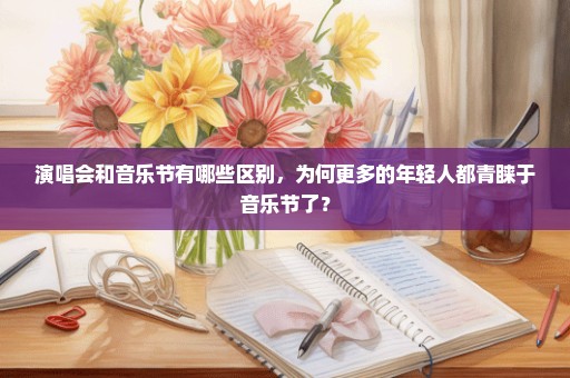 演唱会和音乐节有哪些区别，为何更多的年轻人都青睐于音乐节了？