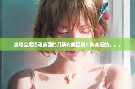演唱会尾场和前面的几场有咩区别？陈奕迅的。。。