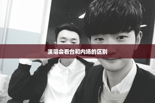 演唱会看台和内场的区别