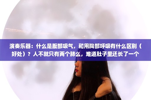 演奏乐器：什么是腹部吸气，和用胸部呼吸有什么区别（好处）？人不就只有两个肺么，难道肚子里还长了一个