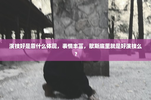 演技好是靠什么体现，表情丰富，歇斯底里就是好演技么？
