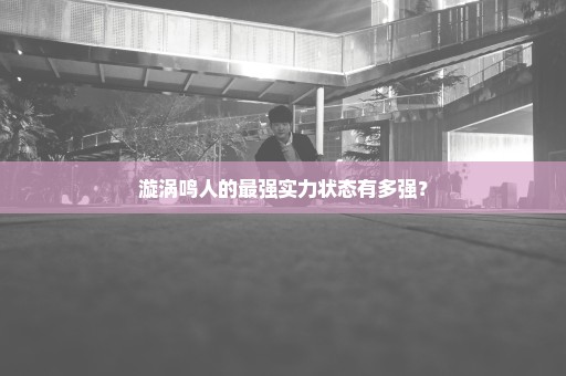 漩涡鸣人的最强实力状态有多强？