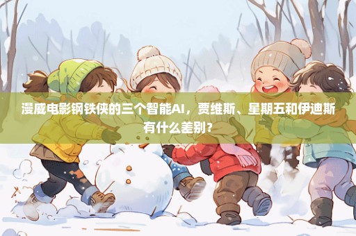 漫威电影钢铁侠的三个智能AI，贾维斯、星期五和伊迪斯有什么差别？