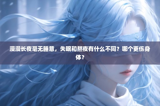 漫漫长夜毫无睡意，失眠和熬夜有什么不同？哪个更伤身体？