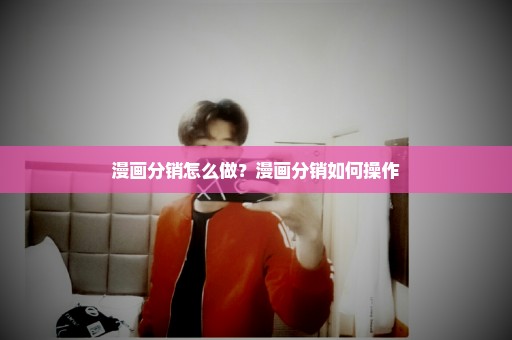漫画分销怎么做？漫画分销如何操作