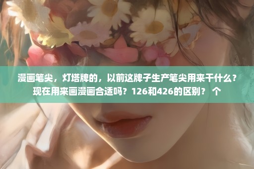 漫画笔尖，灯塔牌的，以前这牌子生产笔尖用来干什么？现在用来画漫画合适吗？126和426的区别？ 个