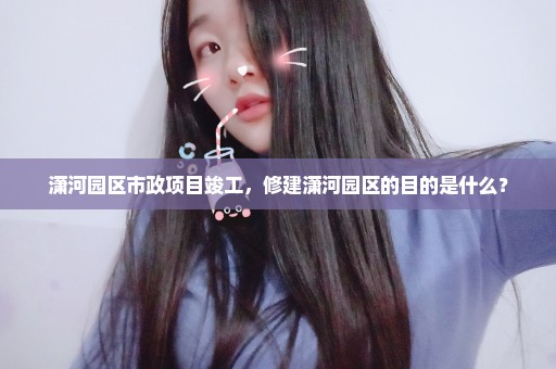 潇河园区市政项目竣工，修建潇河园区的目的是什么？