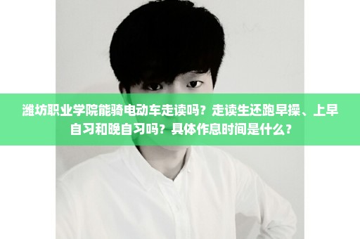 潍坊职业学院能骑电动车走读吗？走读生还跑早操、上早自习和晚自习吗？具体作息时间是什么？