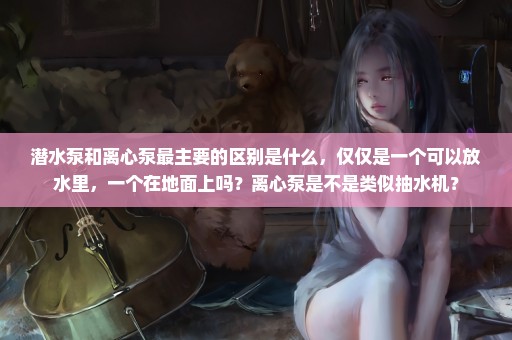 潜水泵和离心泵最主要的区别是什么，仅仅是一个可以放水里，一个在地面上吗？离心泵是不是类似抽水机？