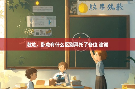 潜龙，卧龙有什么区别拜托了各位 谢谢