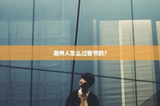 潮州人怎么过春节的？