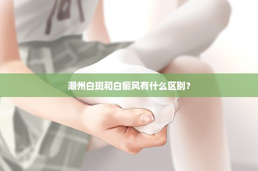 潮州白斑和白癜风有什么区别？