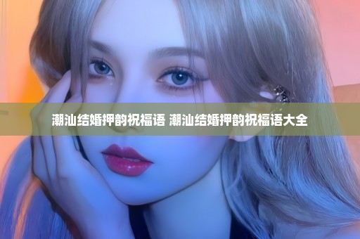 潮汕结婚押韵祝福语 潮汕结婚押韵祝福语大全