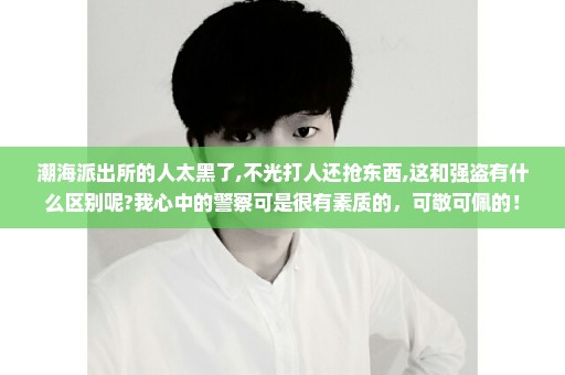 潮海派出所的人太黑了,不光打人还抢东西,这和强盗有什么区别呢?我心中的警察可是很有素质的，可敬可佩的！
