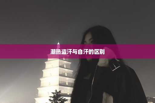 潮热盗汗与自汗的区别