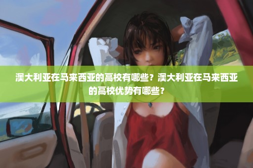 澳大利亚在马来西亚的高校有哪些？澳大利亚在马来西亚的高校优势有哪些？