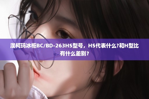 澳柯玛冰柜BC/BD-263HS型号，HS代表什么?和H型比有什么差别？