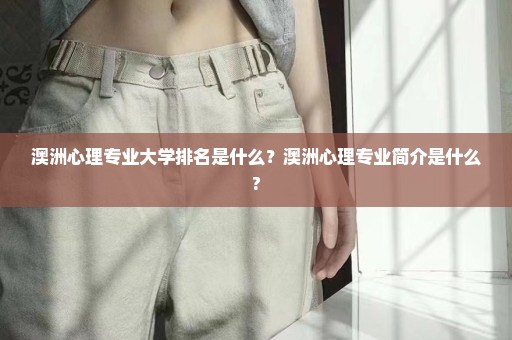 澳洲心理专业大学排名是什么？澳洲心理专业简介是什么?