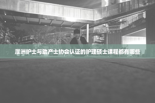 澳洲护士与助产士协会认证的护理硕士课程都有哪些