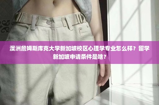澳洲詹姆斯库克大学新加坡校区心理学专业怎么样？留学新加坡申请条件是啥？
