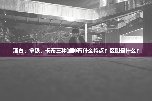澳白、拿铁、卡布三种咖啡有什么特点？区别是什么？